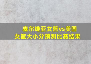 塞尔维亚女篮vs美国女篮大小分预测比赛结果