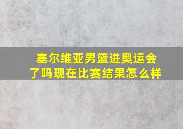 塞尔维亚男篮进奥运会了吗现在比赛结果怎么样