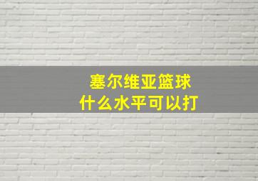 塞尔维亚篮球什么水平可以打