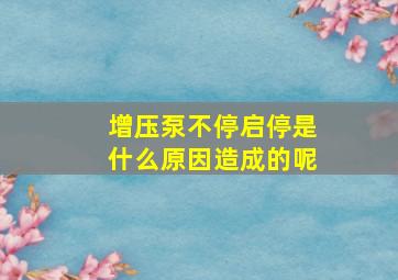 增压泵不停启停是什么原因造成的呢