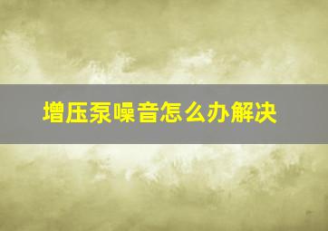 增压泵噪音怎么办解决