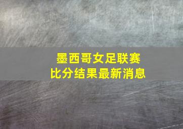 墨西哥女足联赛比分结果最新消息