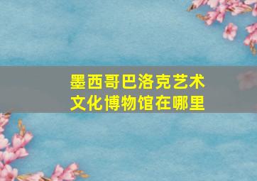 墨西哥巴洛克艺术文化博物馆在哪里