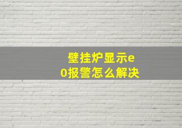 壁挂炉显示e0报警怎么解决