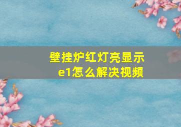 壁挂炉红灯亮显示e1怎么解决视频