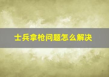 士兵拿枪问题怎么解决