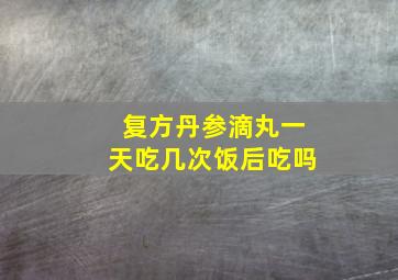 复方丹参滴丸一天吃几次饭后吃吗