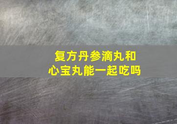 复方丹参滴丸和心宝丸能一起吃吗