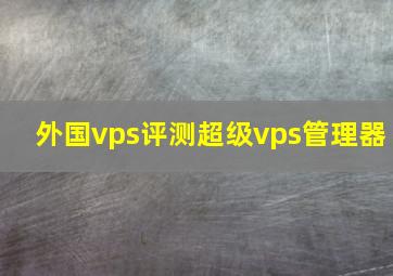 外国vps评测超级vps管理器