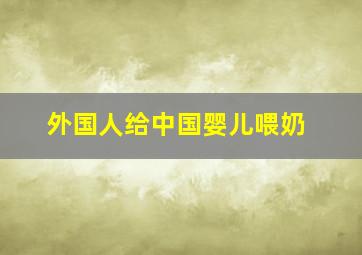 外国人给中国婴儿喂奶