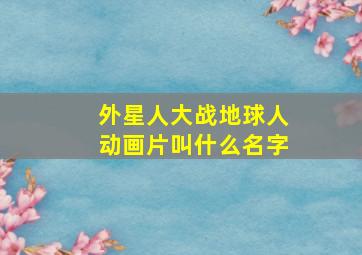 外星人大战地球人动画片叫什么名字