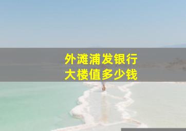 外滩浦发银行大楼值多少钱