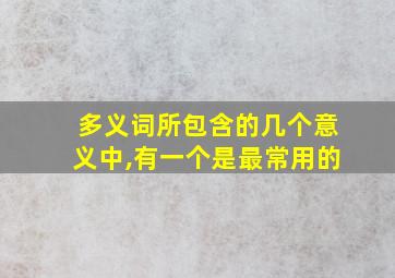 多义词所包含的几个意义中,有一个是最常用的