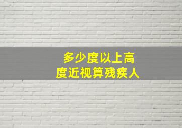 多少度以上高度近视算残疾人