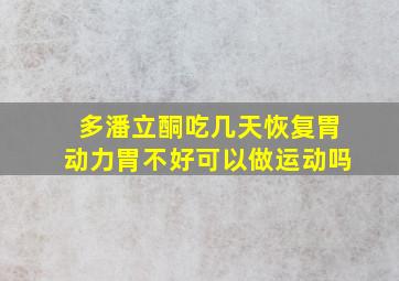 多潘立酮吃几天恢复胃动力胃不好可以做运动吗