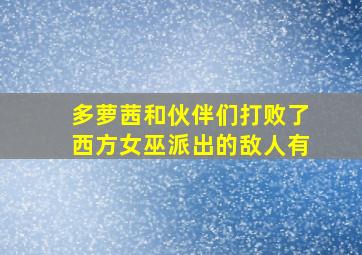 多萝茜和伙伴们打败了西方女巫派出的敌人有