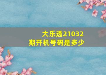 大乐透21032期开机号码是多少