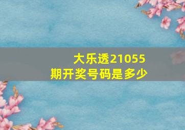 大乐透21055期开奖号码是多少