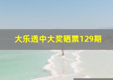 大乐透中大奖晒票129期