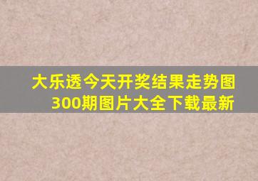 大乐透今天开奖结果走势图300期图片大全下载最新