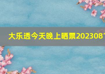 大乐透今天晚上晒票2023081