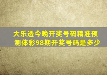 大乐透今晚开奖号码精准预测体彩98期开奖号码是多少