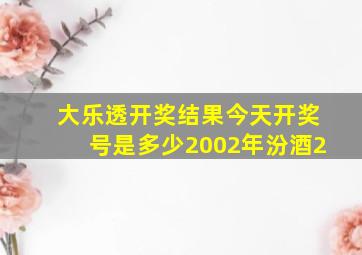 大乐透开奖结果今天开奖号是多少2002年汾酒2