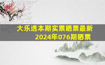 大乐透本期实票晒票最新2024年076期晒票