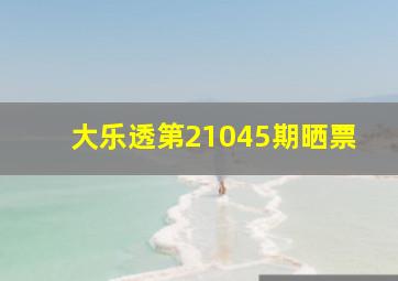 大乐透第21045期晒票