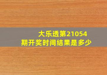 大乐透第21054期开奖时间结果是多少