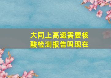 大同上高速需要核酸检测报告吗现在