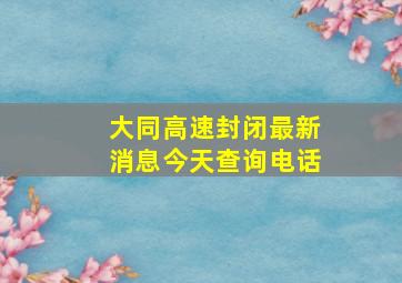 大同高速封闭最新消息今天查询电话