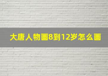 大唐人物画8到12岁怎么画