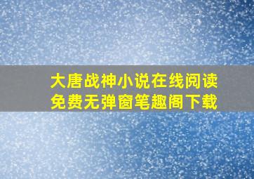 大唐战神小说在线阅读免费无弹窗笔趣阁下载