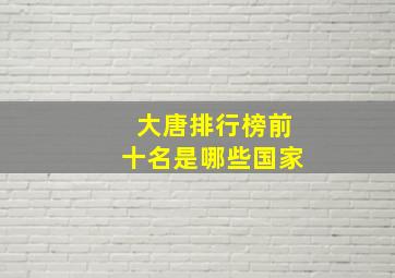 大唐排行榜前十名是哪些国家