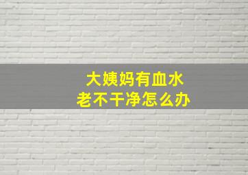 大姨妈有血水老不干净怎么办