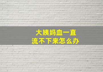 大姨妈血一直流不下来怎么办