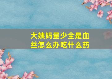 大姨妈量少全是血丝怎么办吃什么药