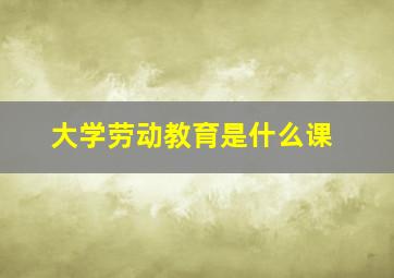 大学劳动教育是什么课