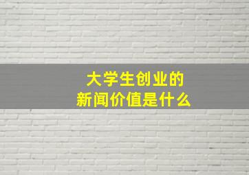 大学生创业的新闻价值是什么