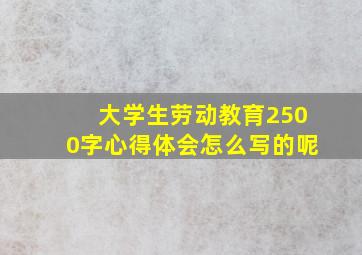 大学生劳动教育2500字心得体会怎么写的呢