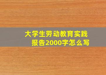 大学生劳动教育实践报告2000字怎么写