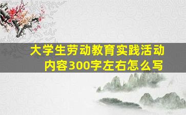 大学生劳动教育实践活动内容300字左右怎么写