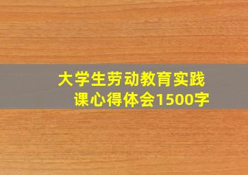 大学生劳动教育实践课心得体会1500字