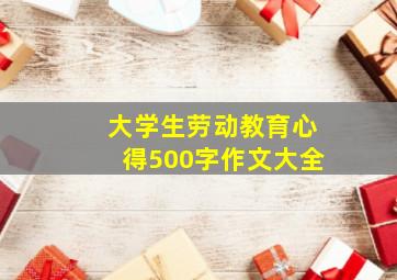 大学生劳动教育心得500字作文大全