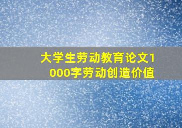 大学生劳动教育论文1000字劳动创造价值