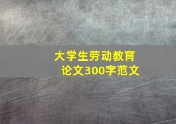 大学生劳动教育论文300字范文