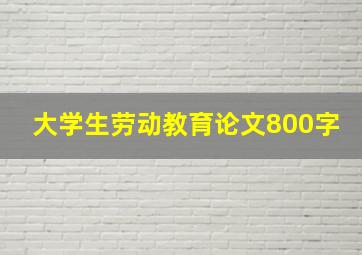 大学生劳动教育论文800字