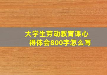 大学生劳动教育课心得体会800字怎么写