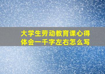 大学生劳动教育课心得体会一千字左右怎么写